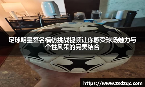 足球明星签名模仿挑战视频让你感受球场魅力与个性风采的完美结合