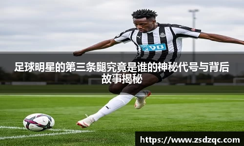 足球明星的第三条腿究竟是谁的神秘代号与背后故事揭秘